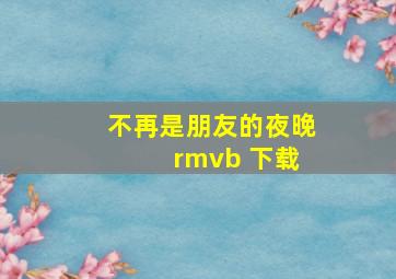 不再是朋友的夜晚 rmvb 下载